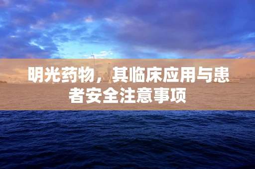 明光药物，其临床应用与患者安全注意事项
