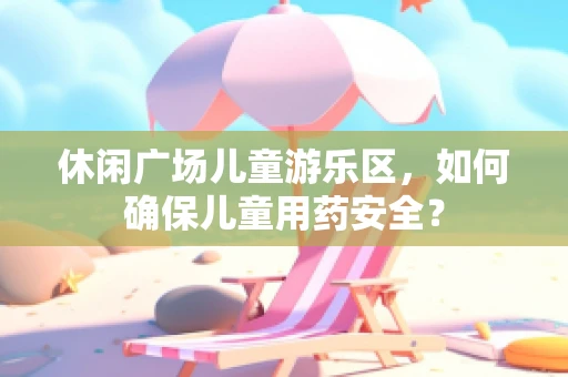 休闲广场儿童游乐区，如何确保儿童用药安全？