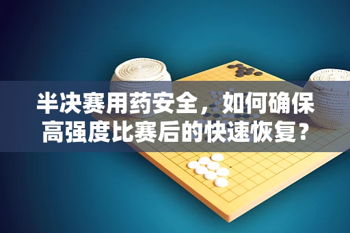 半决赛用药安全，如何确保高强度比赛后的快速恢复？