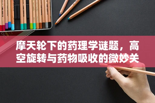 摩天轮下的药理学谜题，高空旋转与药物吸收的微妙关系