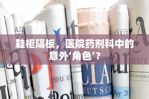 鞋柜隔板，医院药剂科中的意外‘角色’？