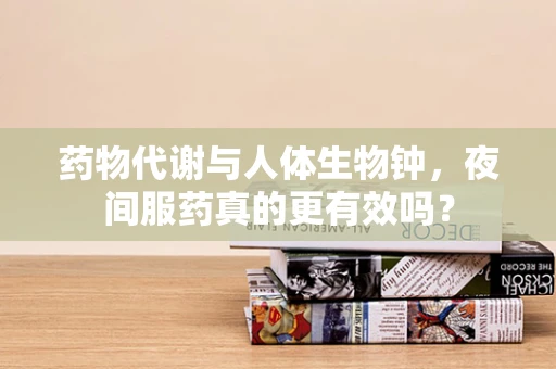 药物代谢与人体生物钟，夜间服药真的更有效吗？