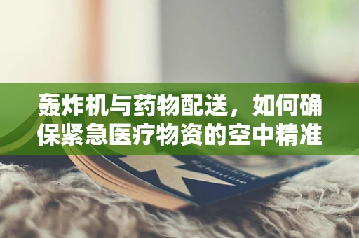 轰炸机与药物配送，如何确保紧急医疗物资的空中精准投送？