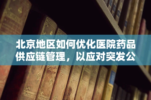 北京地区如何优化医院药品供应链管理，以应对突发公共卫生事件？
