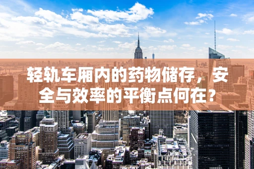 轻轨车厢内的药物储存，安全与效率的平衡点何在？