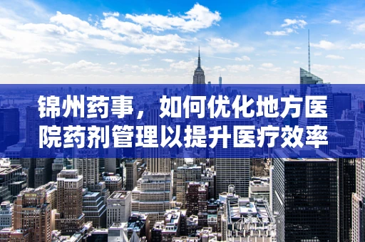 锦州药事，如何优化地方医院药剂管理以提升医疗效率？