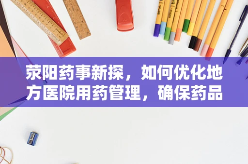 荥阳药事新探，如何优化地方医院用药管理，确保药品安全与效率？