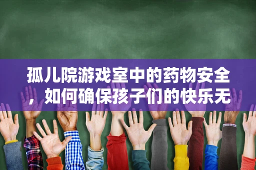 孤儿院游戏室中的药物安全，如何确保孩子们的快乐无隐患？
