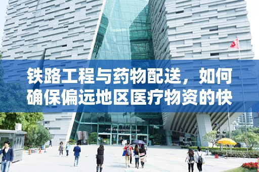 铁路工程与药物配送，如何确保偏远地区医疗物资的快速送达？