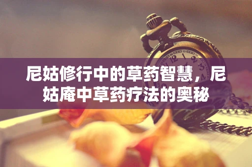 尼姑修行中的草药智慧，尼姑庵中草药疗法的奥秘