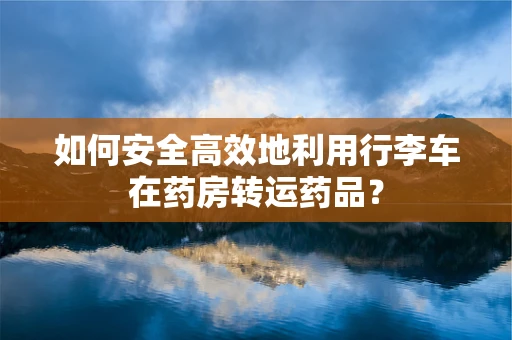 如何安全高效地利用行李车在药房转运药品？