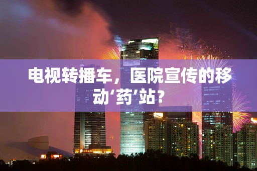 电视转播车，医院宣传的移动‘药’站？