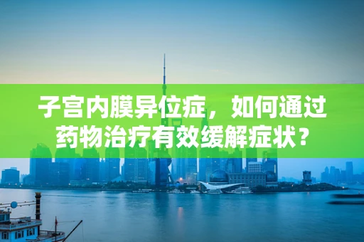 子宫内膜异位症，如何通过药物治疗有效缓解症状？