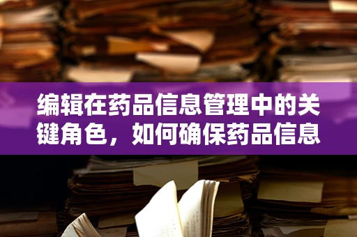 编辑在药品信息管理中的关键角色，如何确保药品信息的准确无误？