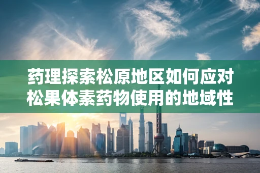 药理探索松原地区如何应对松果体素药物使用的地域性挑战？