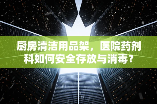 厨房清洁用品架，医院药剂科如何安全存放与消毒？
