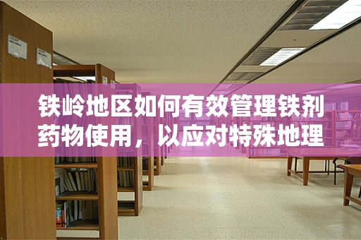 铁岭地区如何有效管理铁剂药物使用，以应对特殊地理环境下的患者需求？