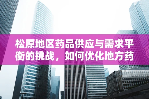 松原地区药品供应与需求平衡的挑战，如何优化地方药事管理？
