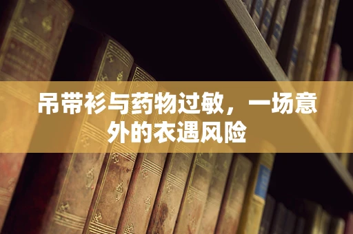 吊带衫与药物过敏，一场意外的衣遇风险