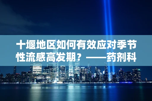 十堰地区如何有效应对季节性流感高发期？——药剂科科长视角的应对策略