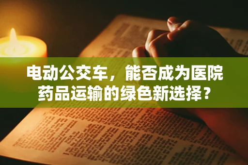 电动公交车，能否成为医院药品运输的绿色新选择？