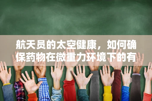 航天员的太空健康，如何确保药物在微重力环境下的有效性与安全性？