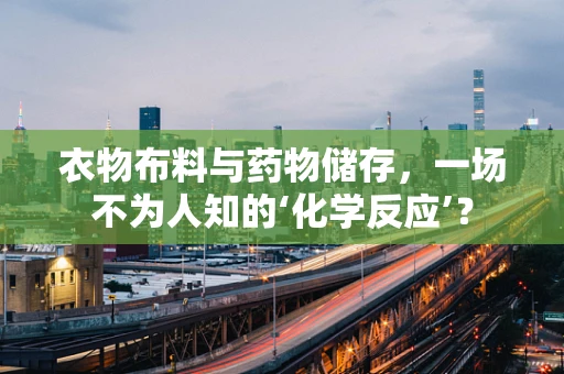 衣物布料与药物储存，一场不为人知的‘化学反应’？