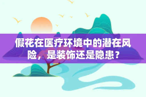 假花在医疗环境中的潜在风险，是装饰还是隐患？