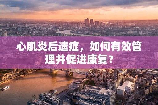 心肌炎后遗症，如何有效管理并促进康复？