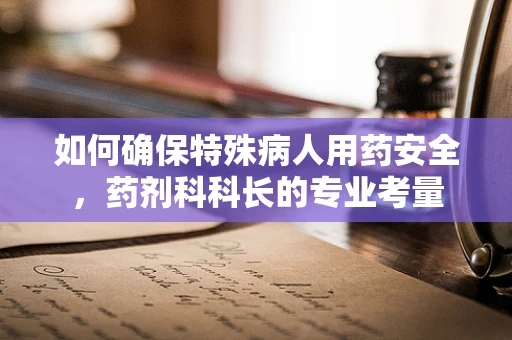 如何确保特殊病人用药安全，药剂科科长的专业考量