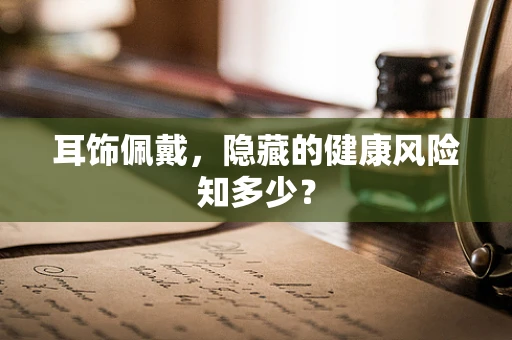耳饰佩戴，隐藏的健康风险知多少？