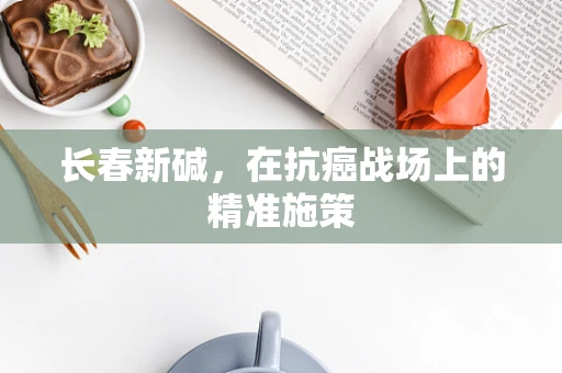 长春新碱，在抗癌战场上的精准施策