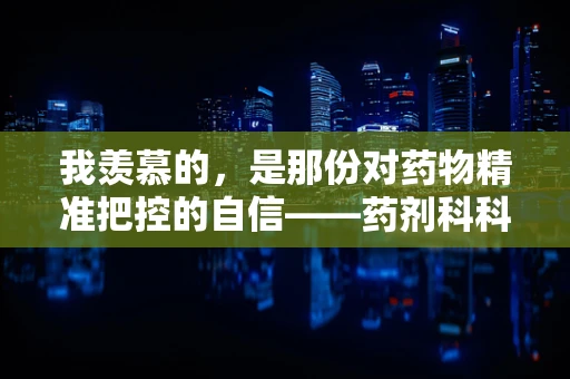 我羡慕的，是那份对药物精准把控的自信——药剂科科长眼中的职业魅力