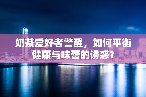 奶茶爱好者警醒，如何平衡健康与味蕾的诱惑？
