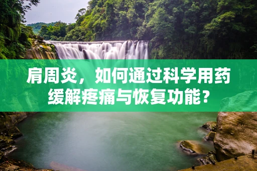 肩周炎，如何通过科学用药缓解疼痛与恢复功能？