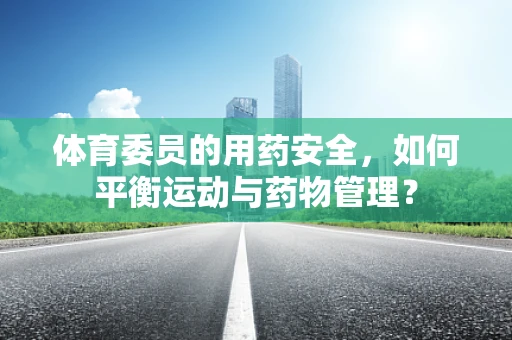 体育委员的用药安全，如何平衡运动与药物管理？