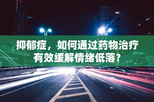 抑郁症，如何通过药物治疗有效缓解情绪低落？