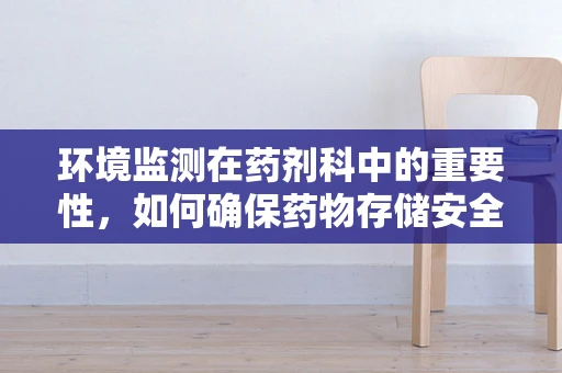 环境监测在药剂科中的重要性，如何确保药物存储安全？