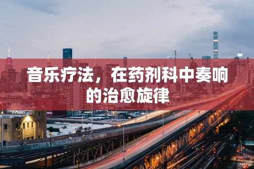 音乐疗法，在药剂科中奏响的治愈旋律