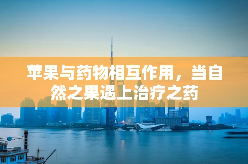 苹果与药物相互作用，当自然之果遇上治疗之药
