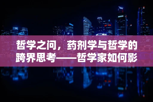 哲学之问，药剂学与哲学的跨界思考——哲学家如何影响药物研发的伦理考量？