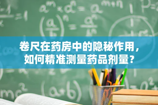 卷尺在药房中的隐秘作用，如何精准测量药品剂量？