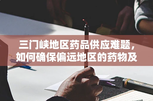 三门峡地区药品供应难题，如何确保偏远地区的药物及时送达？