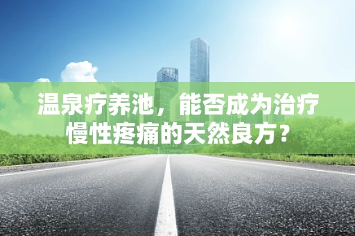 温泉疗养池，能否成为治疗慢性疼痛的天然良方？