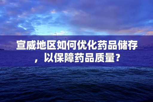 宣威地区如何优化药品储存，以保障药品质量？