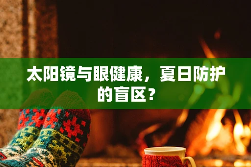 太阳镜与眼健康，夏日防护的盲区？