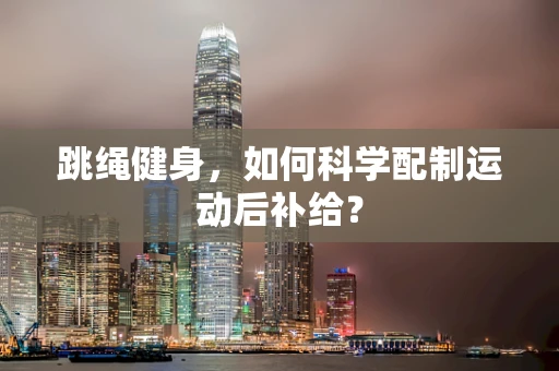 跳绳健身，如何科学配制运动后补给？