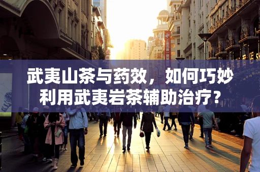 武夷山茶与药效，如何巧妙利用武夷岩茶辅助治疗？