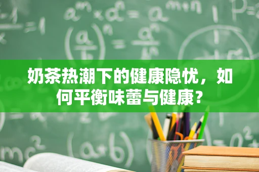 奶茶热潮下的健康隐忧，如何平衡味蕾与健康？