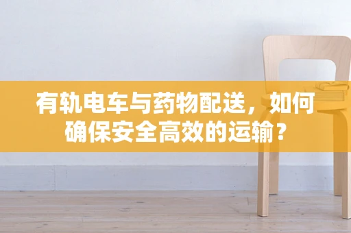 有轨电车与药物配送，如何确保安全高效的运输？